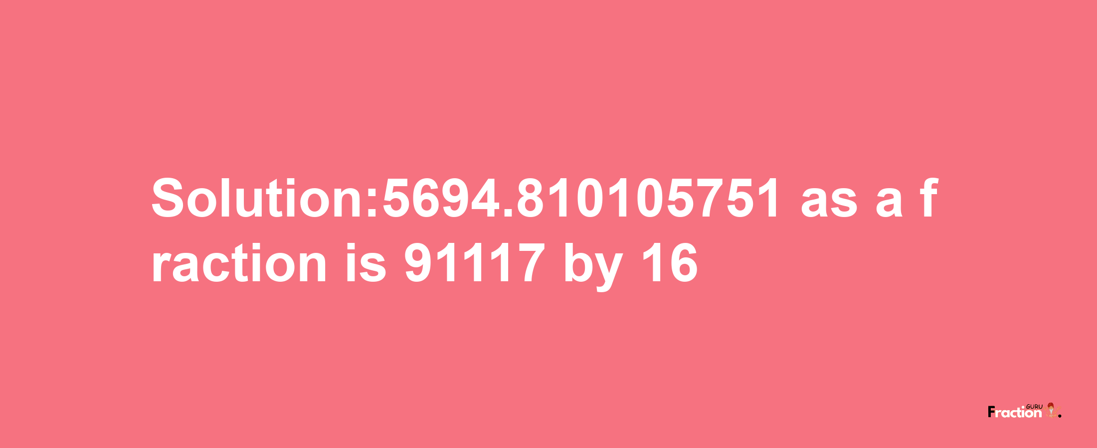 Solution:5694.810105751 as a fraction is 91117/16