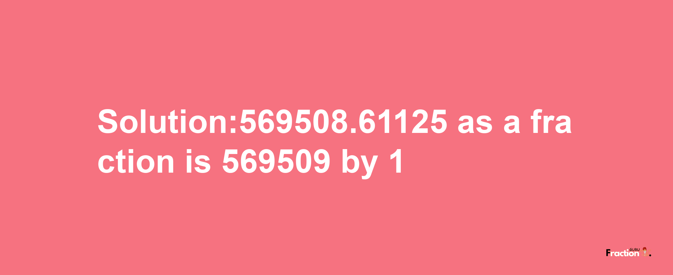 Solution:569508.61125 as a fraction is 569509/1