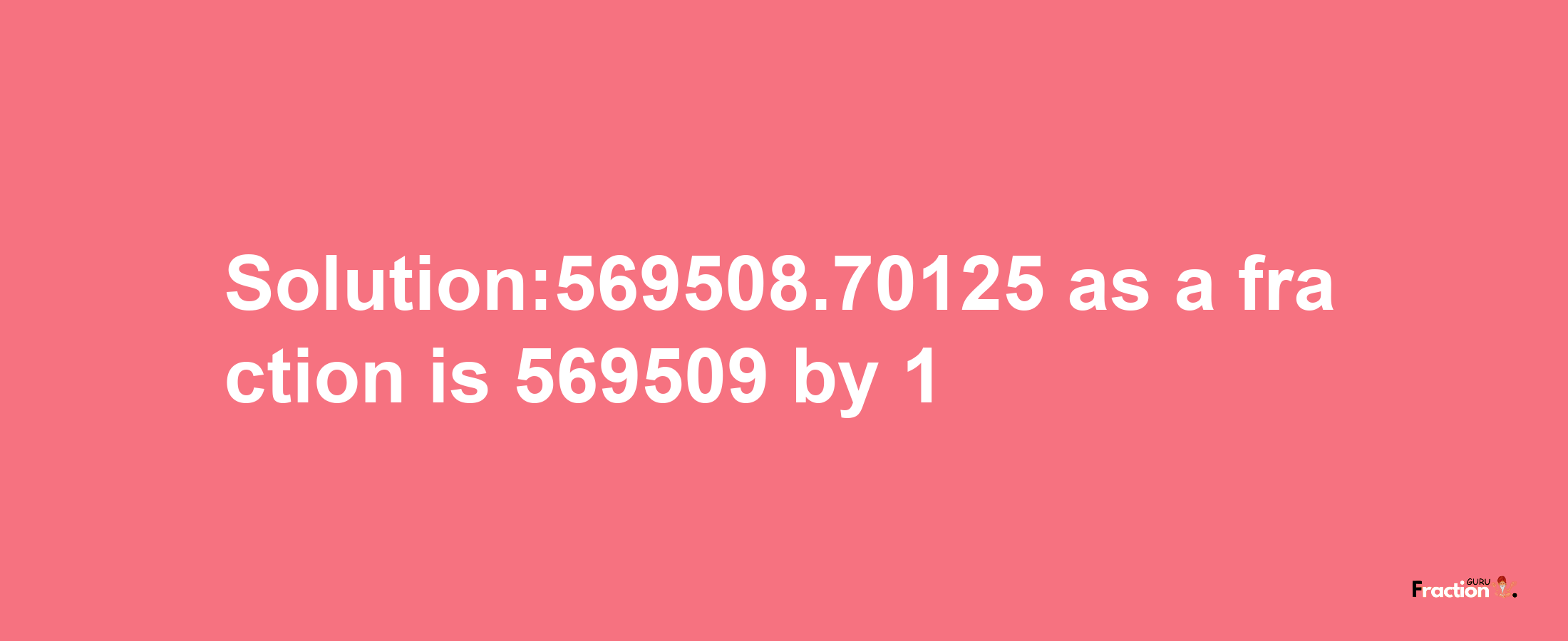 Solution:569508.70125 as a fraction is 569509/1