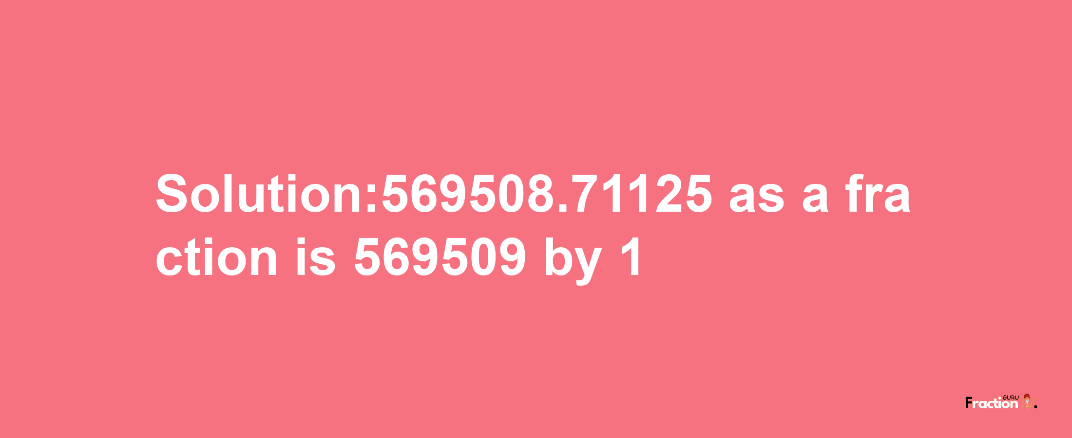 Solution:569508.71125 as a fraction is 569509/1