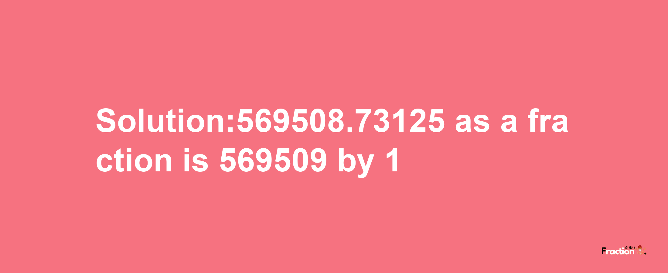 Solution:569508.73125 as a fraction is 569509/1