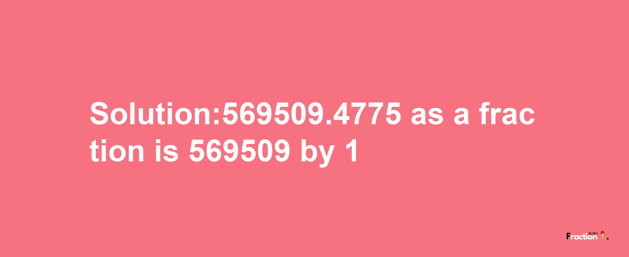 Solution:569509.4775 as a fraction is 569509/1