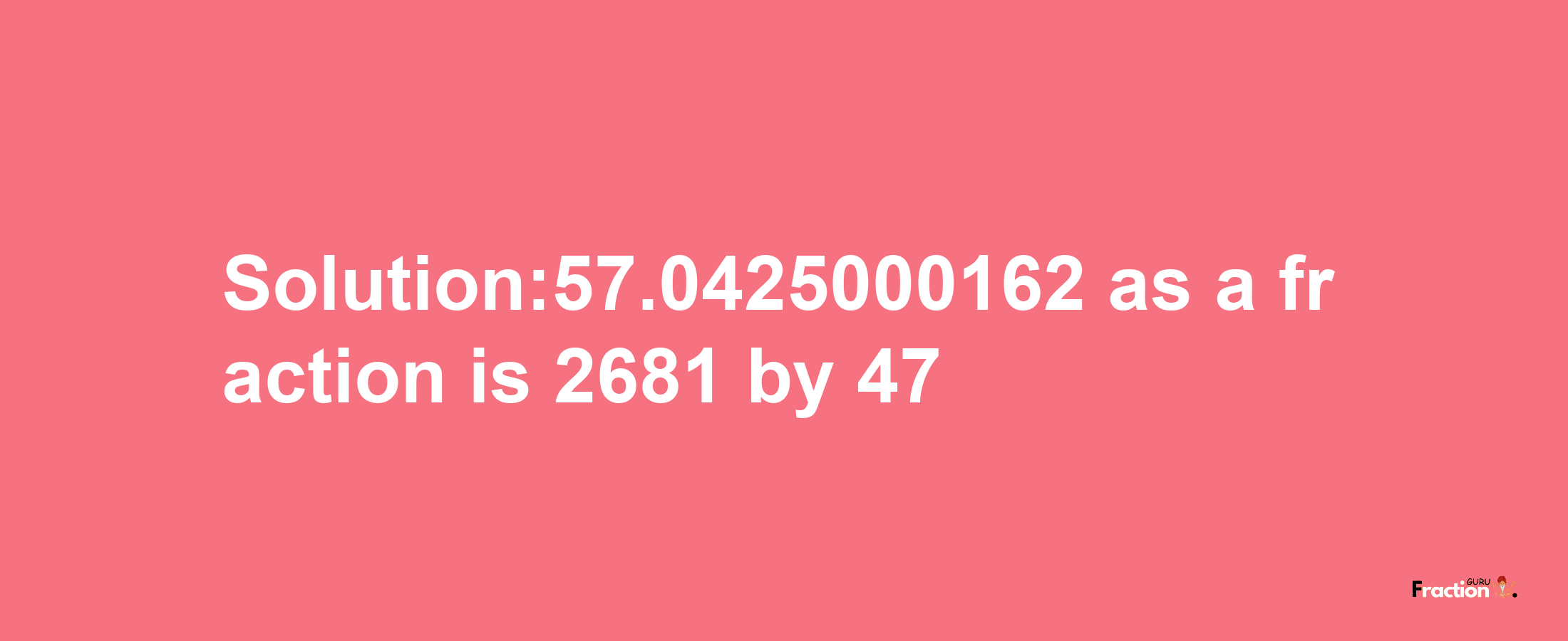 Solution:57.0425000162 as a fraction is 2681/47