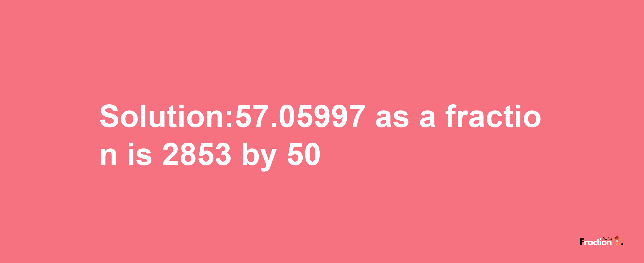 Solution:57.05997 as a fraction is 2853/50