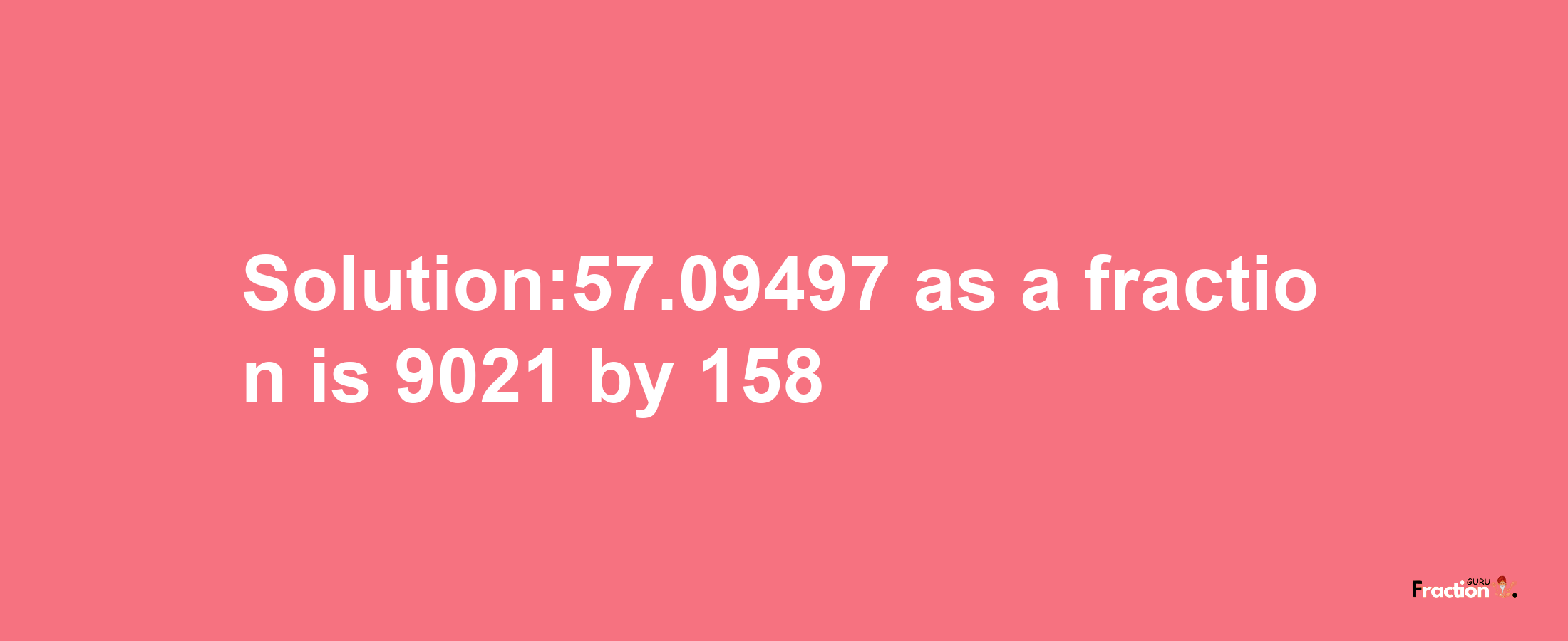 Solution:57.09497 as a fraction is 9021/158