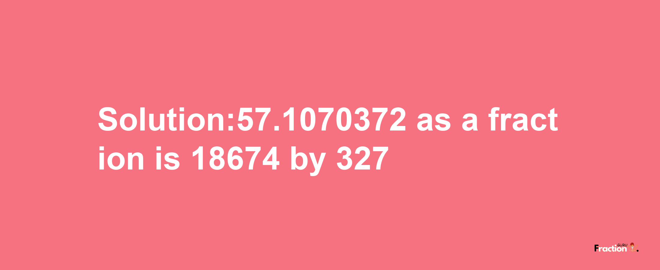 Solution:57.1070372 as a fraction is 18674/327