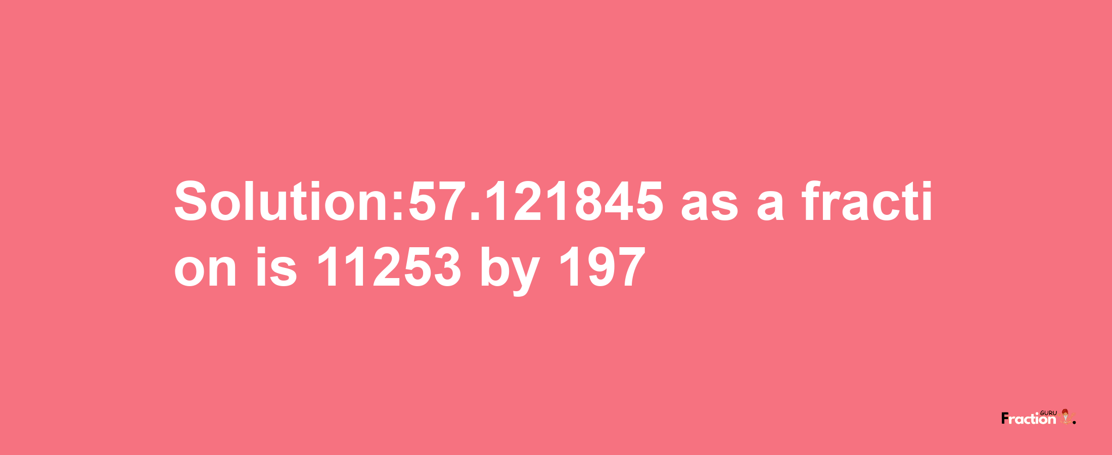 Solution:57.121845 as a fraction is 11253/197