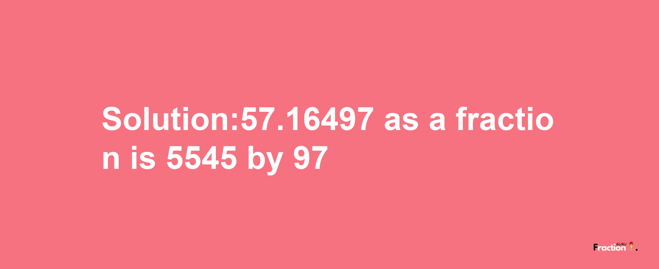 Solution:57.16497 as a fraction is 5545/97