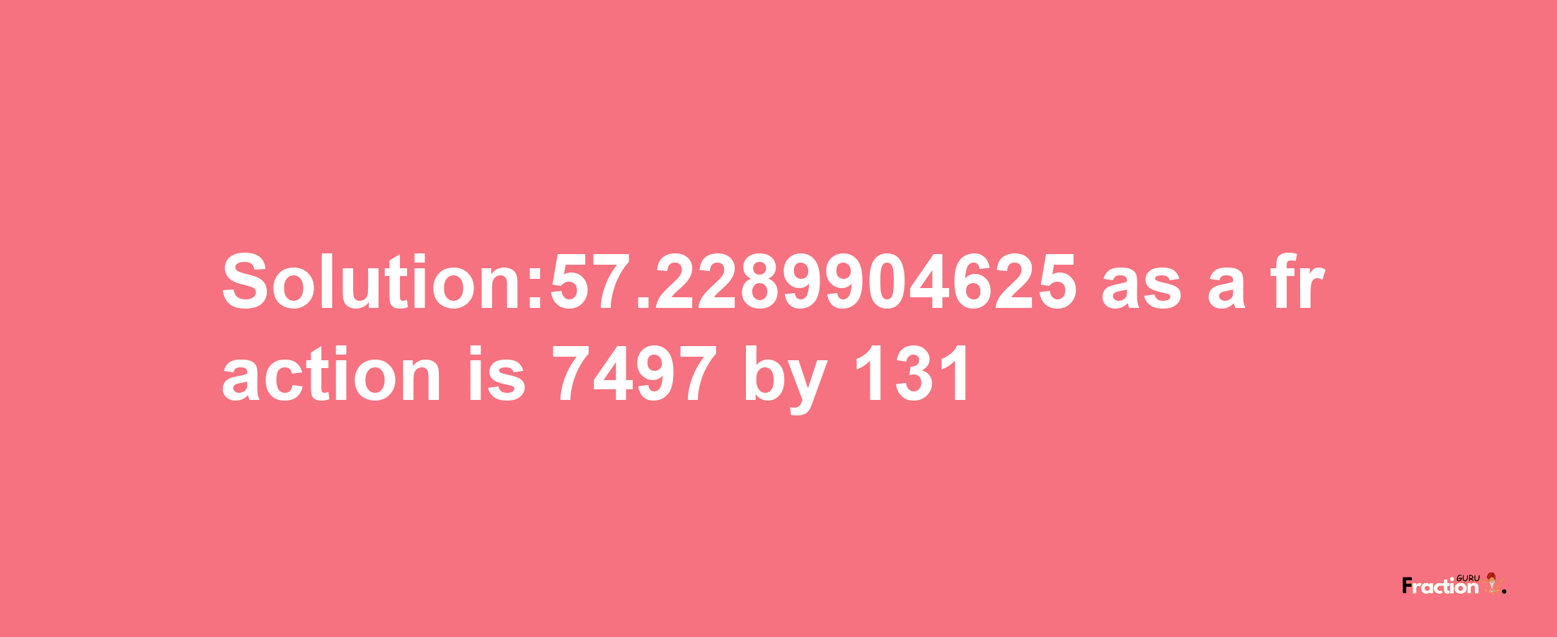 Solution:57.2289904625 as a fraction is 7497/131