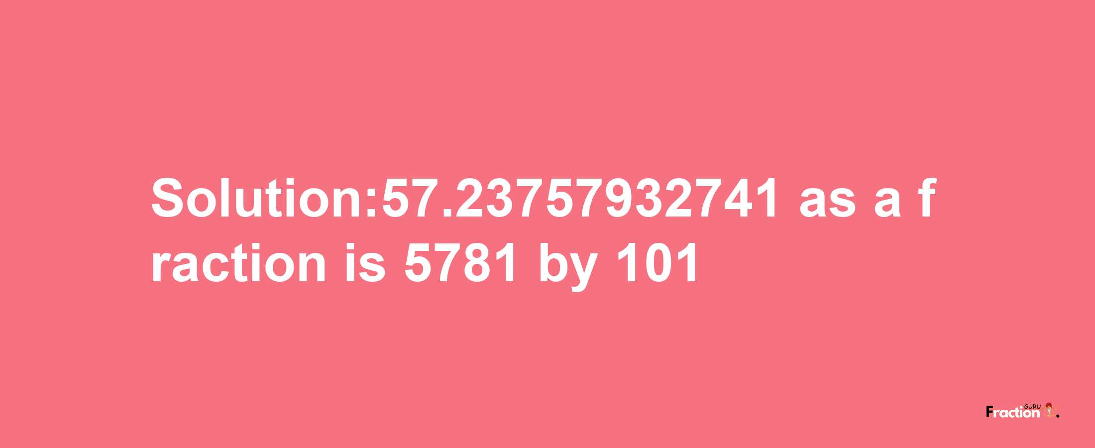 Solution:57.23757932741 as a fraction is 5781/101