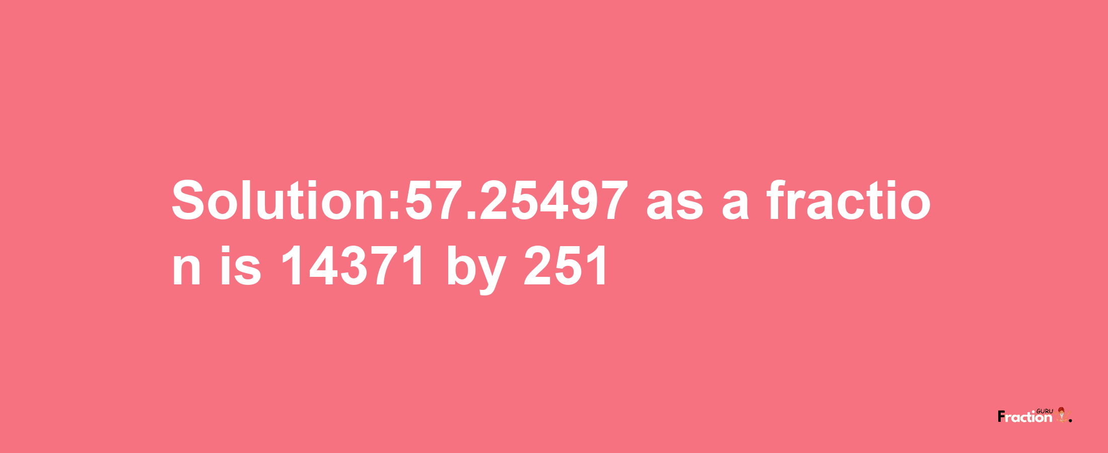 Solution:57.25497 as a fraction is 14371/251