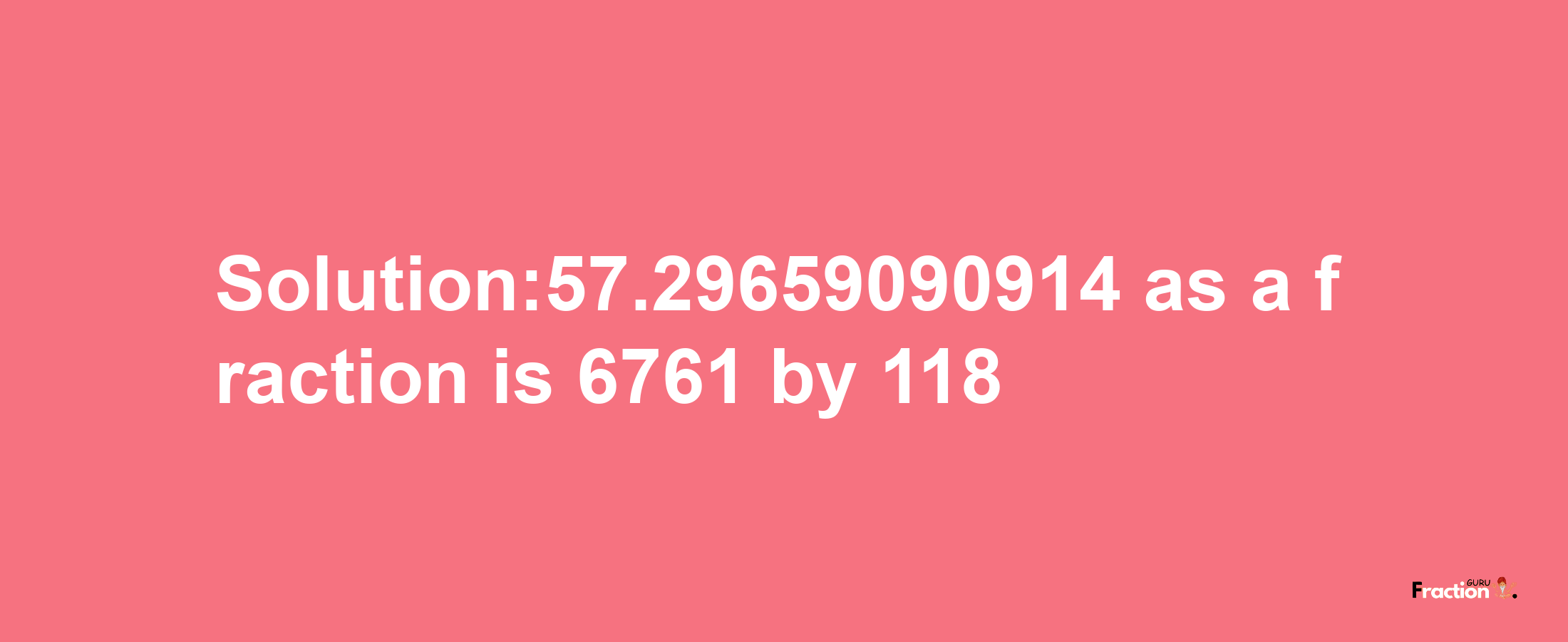 Solution:57.29659090914 as a fraction is 6761/118