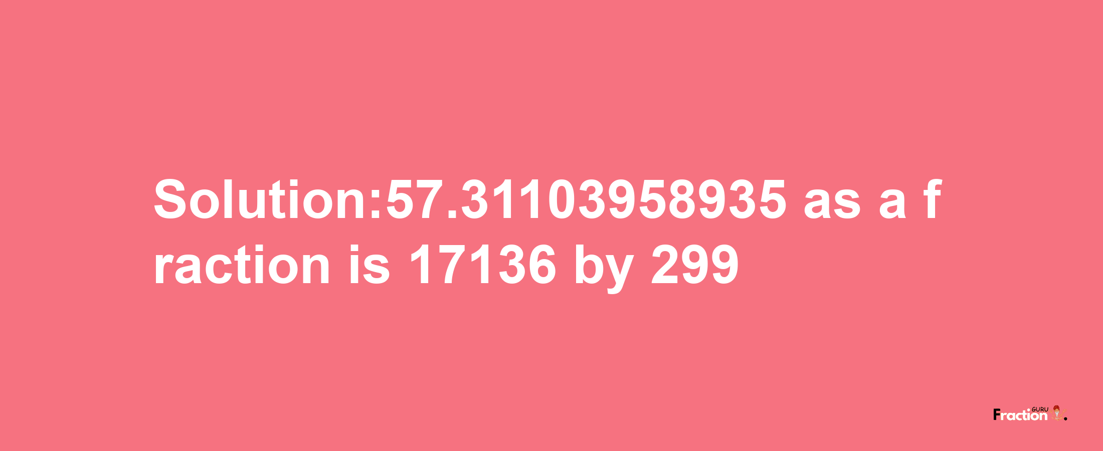 Solution:57.31103958935 as a fraction is 17136/299