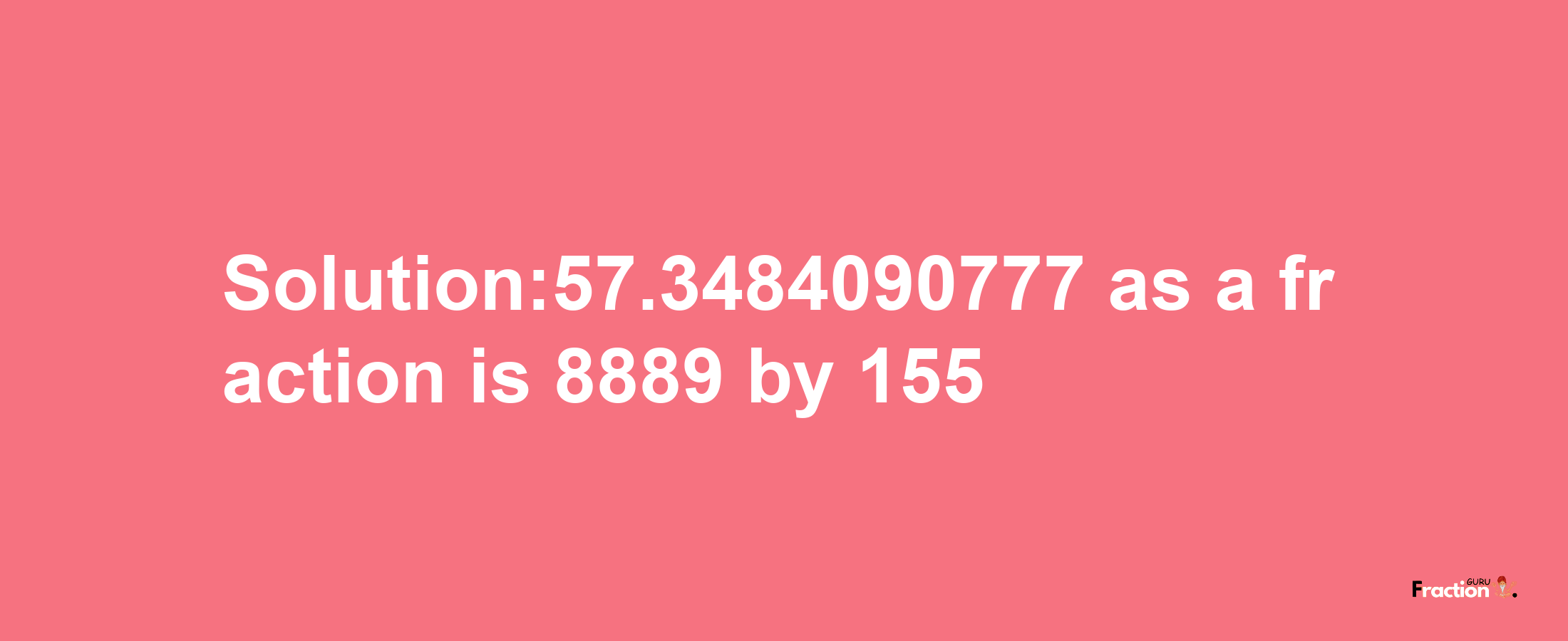 Solution:57.3484090777 as a fraction is 8889/155