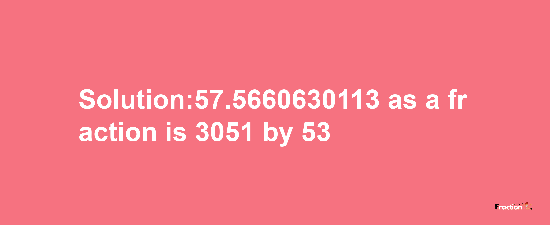 Solution:57.5660630113 as a fraction is 3051/53