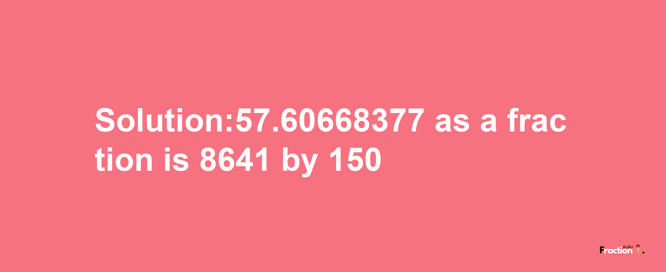 Solution:57.60668377 as a fraction is 8641/150