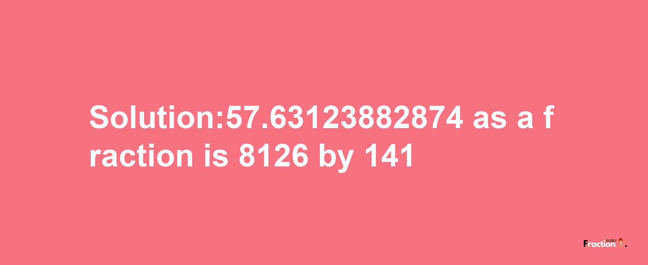 Solution:57.63123882874 as a fraction is 8126/141