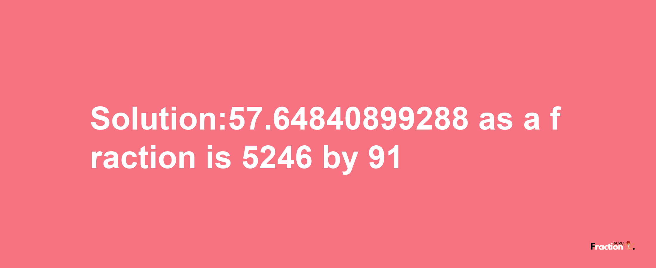 Solution:57.64840899288 as a fraction is 5246/91