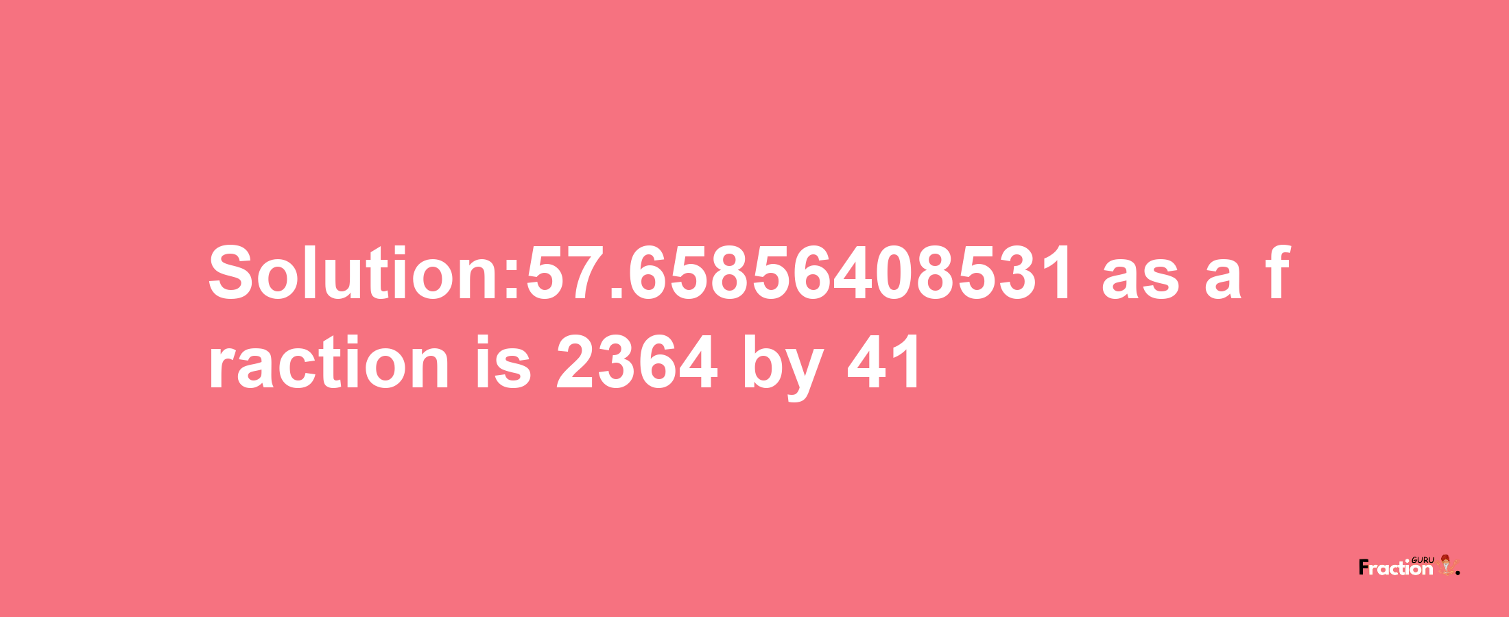 Solution:57.65856408531 as a fraction is 2364/41