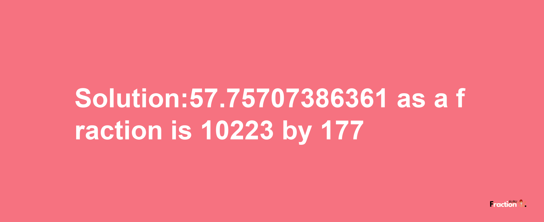 Solution:57.75707386361 as a fraction is 10223/177