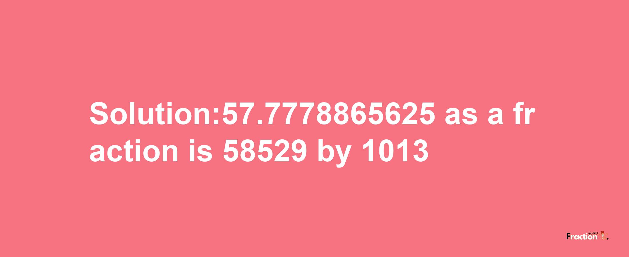 Solution:57.7778865625 as a fraction is 58529/1013