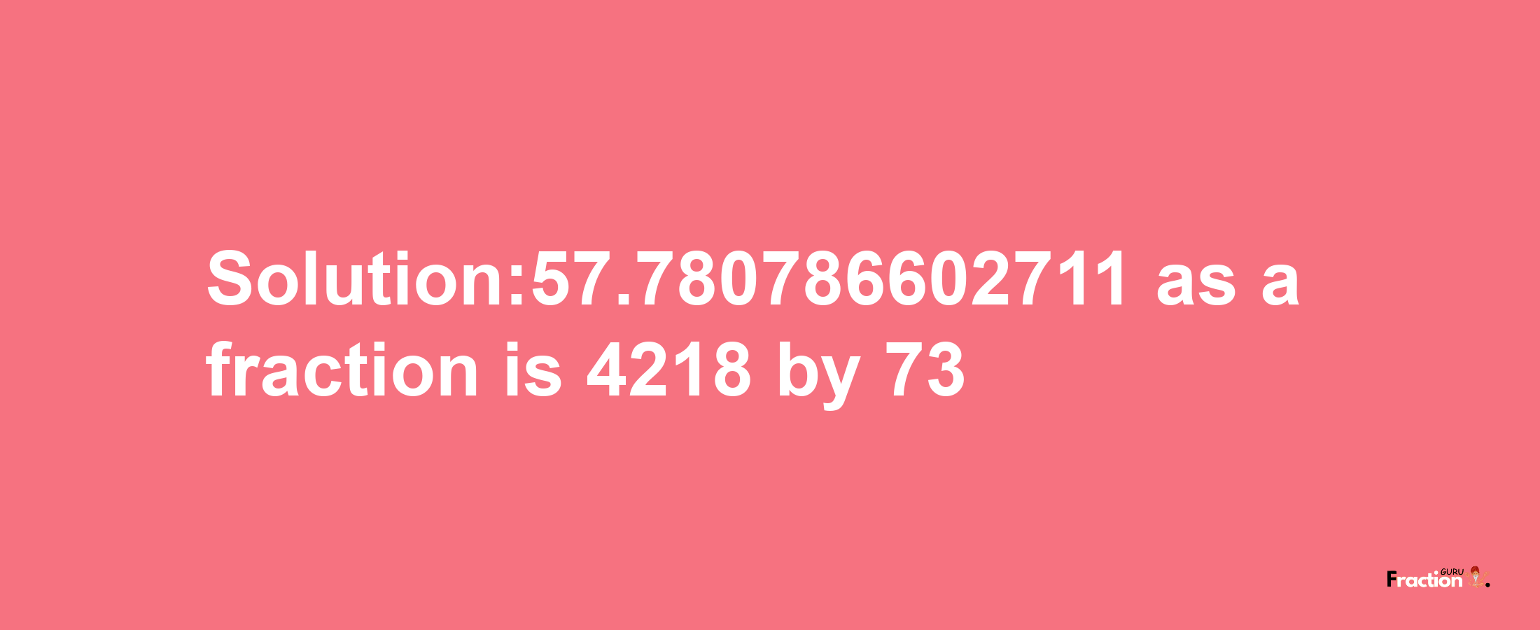 Solution:57.780786602711 as a fraction is 4218/73