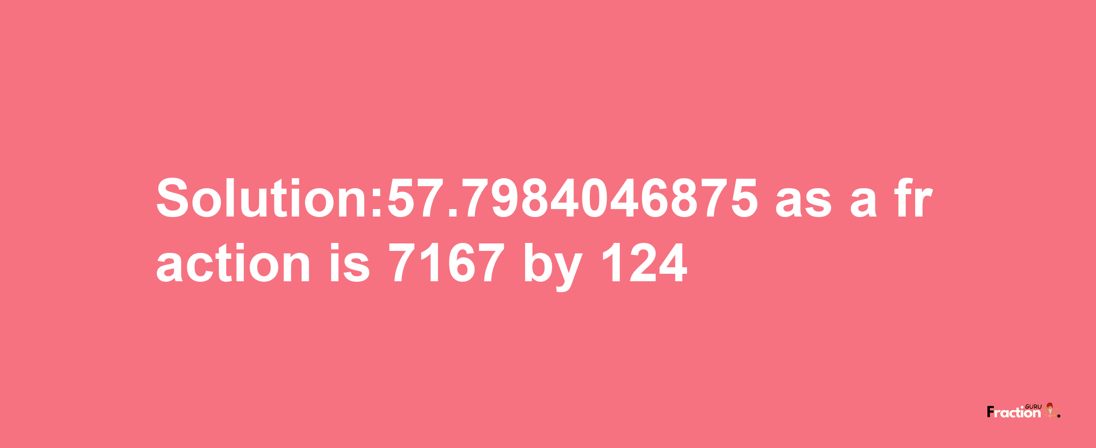 Solution:57.7984046875 as a fraction is 7167/124