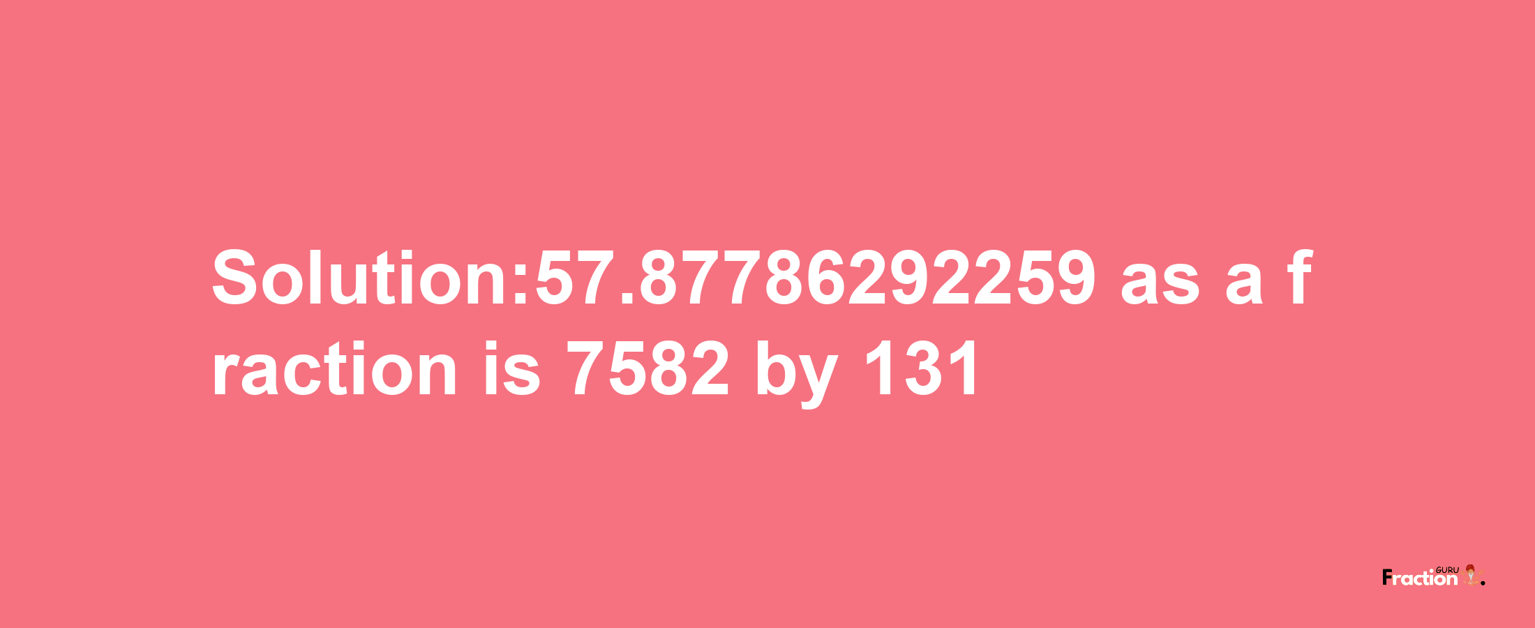 Solution:57.87786292259 as a fraction is 7582/131