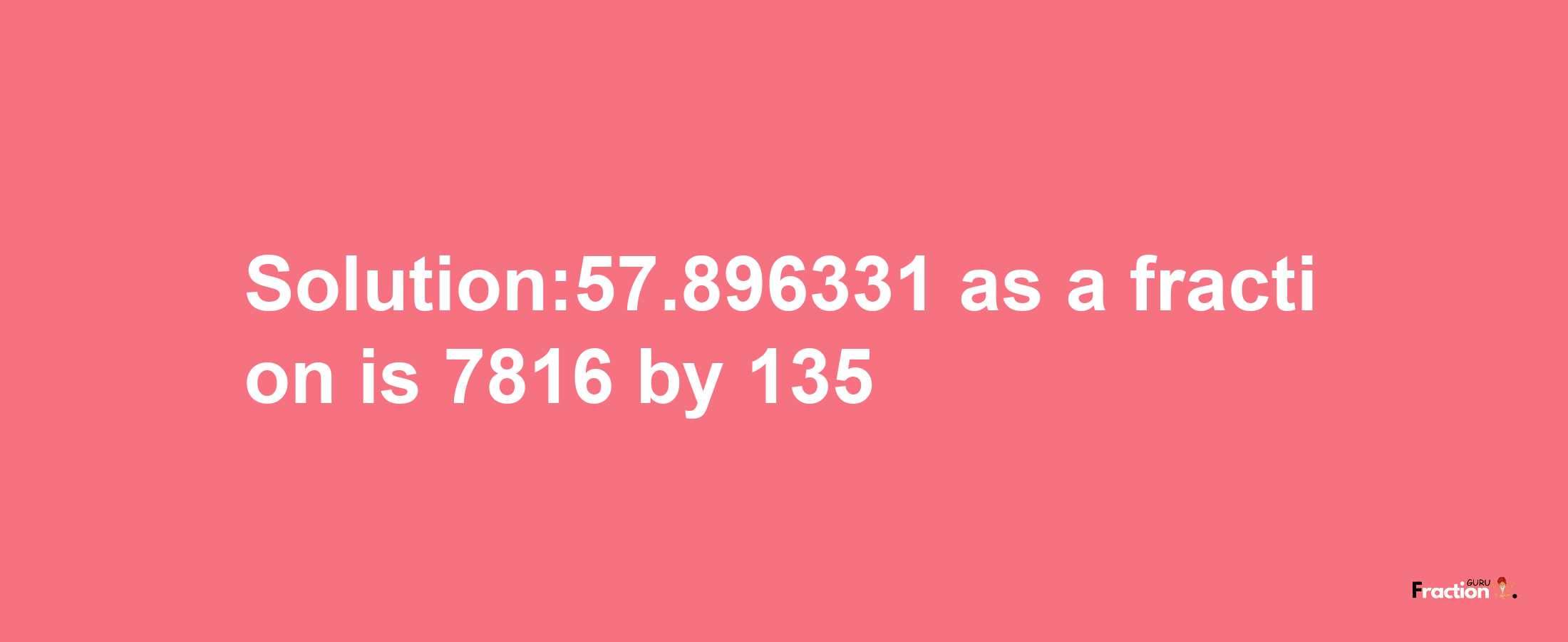 Solution:57.896331 as a fraction is 7816/135