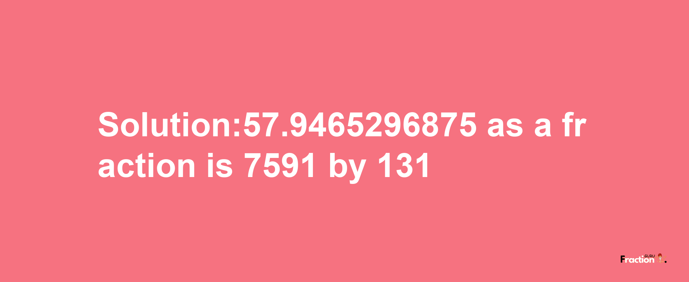 Solution:57.9465296875 as a fraction is 7591/131