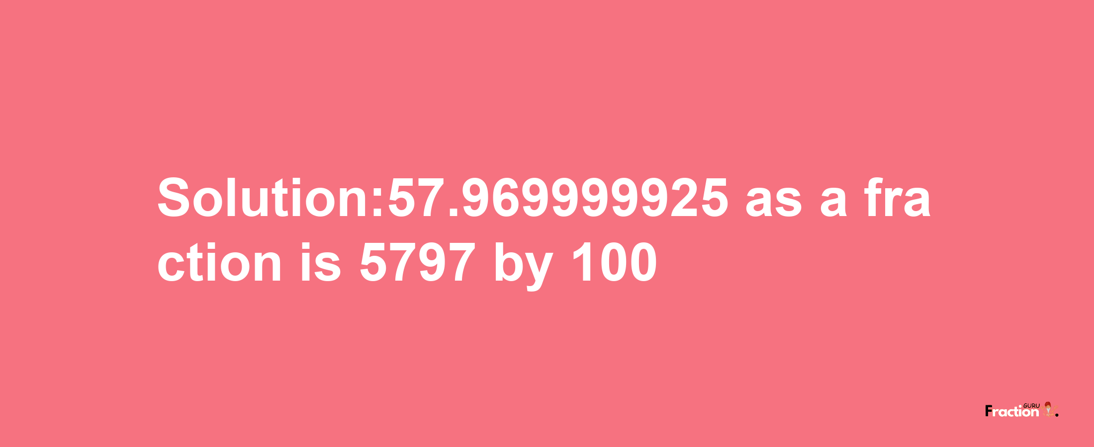 Solution:57.969999925 as a fraction is 5797/100