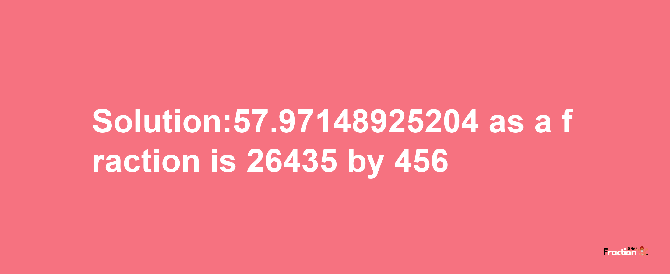 Solution:57.97148925204 as a fraction is 26435/456