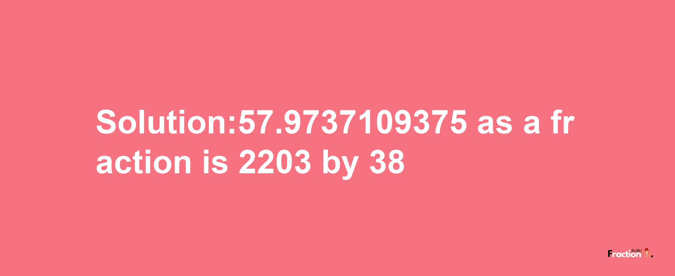 Solution:57.9737109375 as a fraction is 2203/38