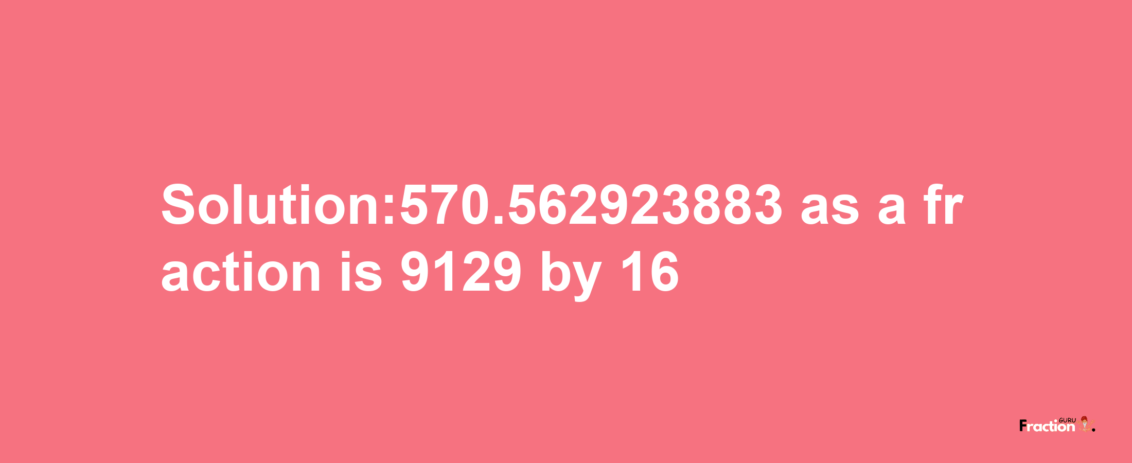 Solution:570.562923883 as a fraction is 9129/16