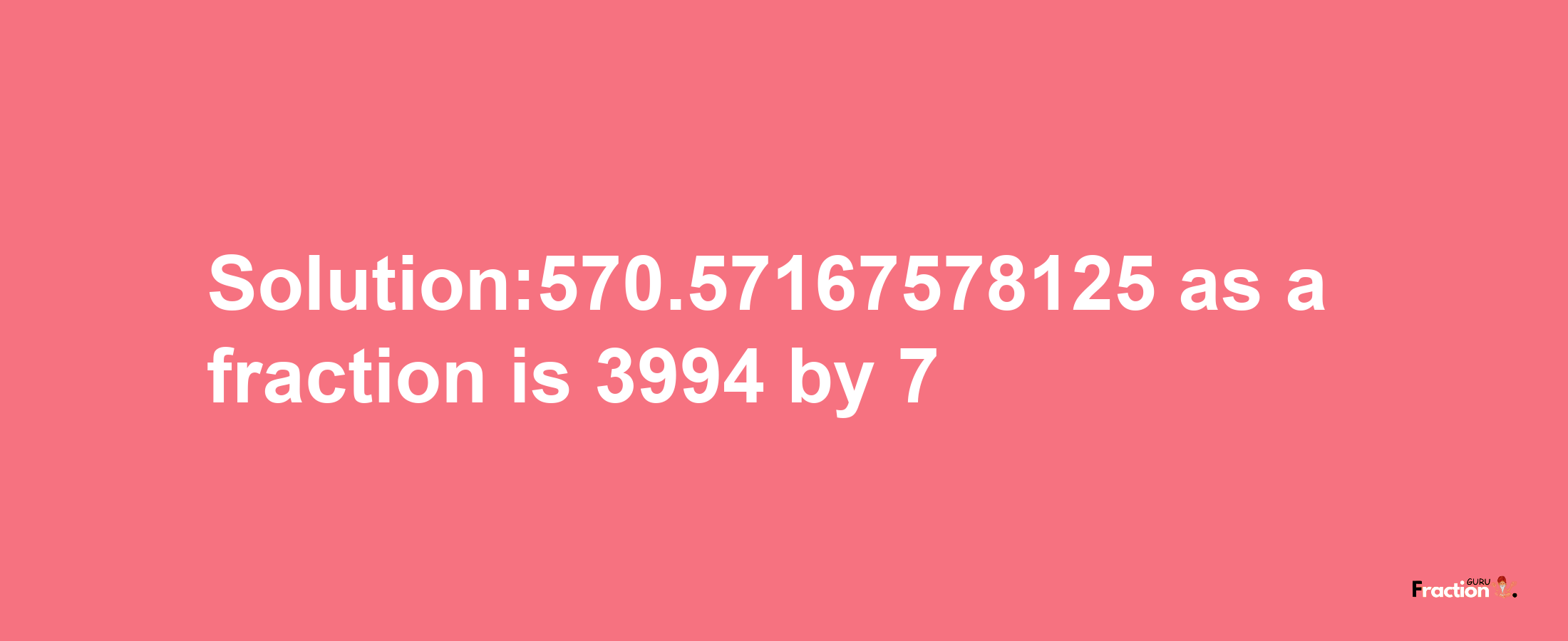 Solution:570.57167578125 as a fraction is 3994/7