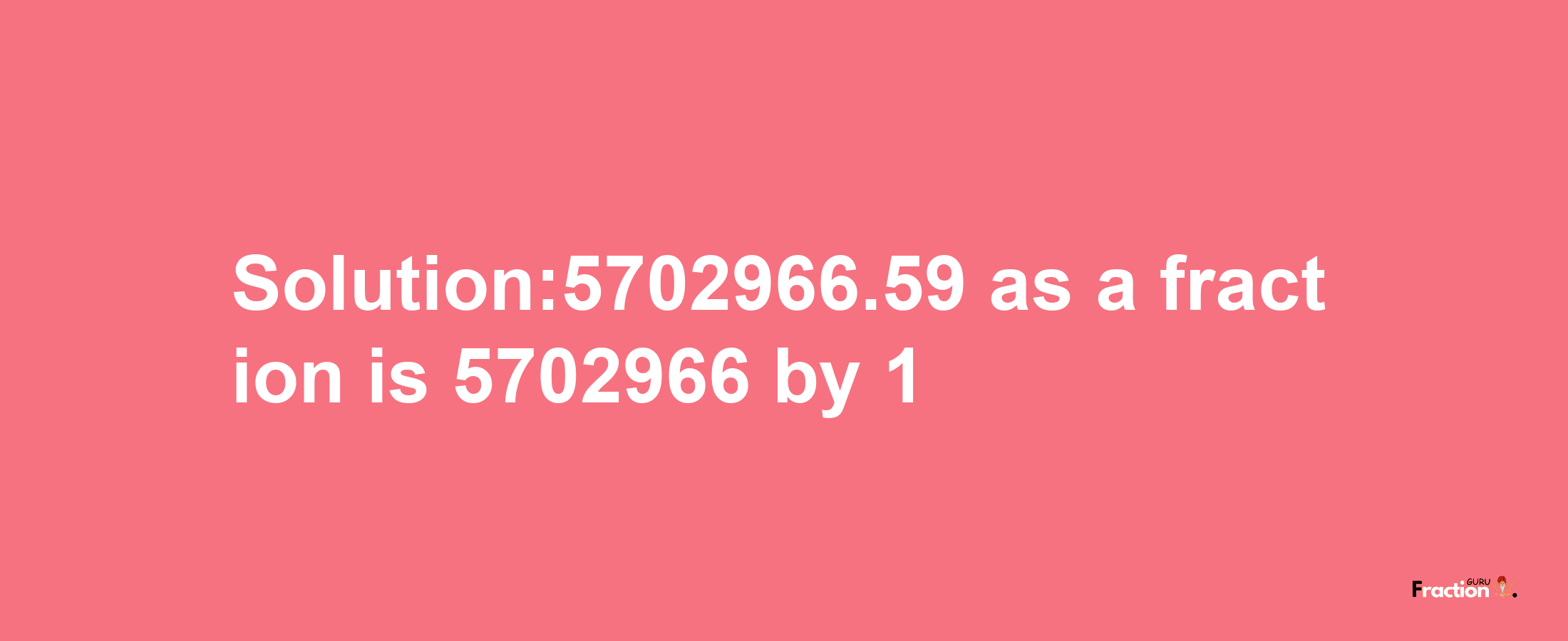 Solution:5702966.59 as a fraction is 5702966/1