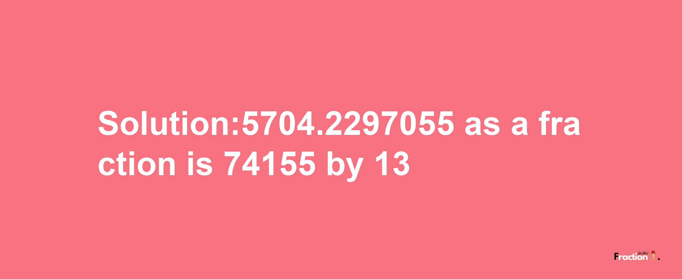 Solution:5704.2297055 as a fraction is 74155/13