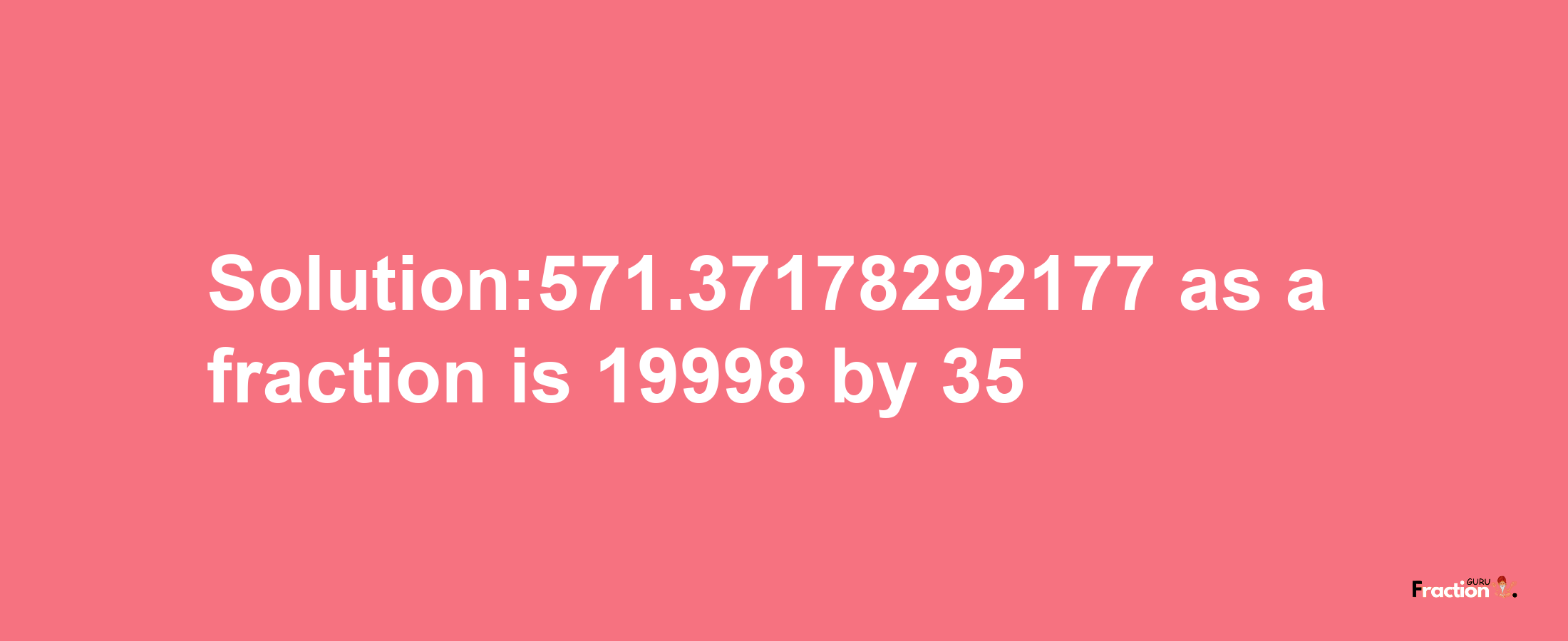 Solution:571.37178292177 as a fraction is 19998/35