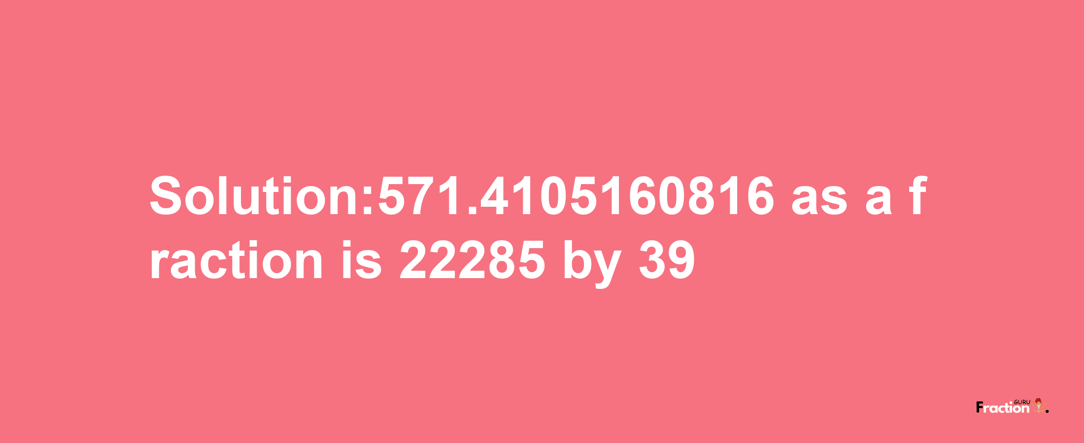 Solution:571.4105160816 as a fraction is 22285/39