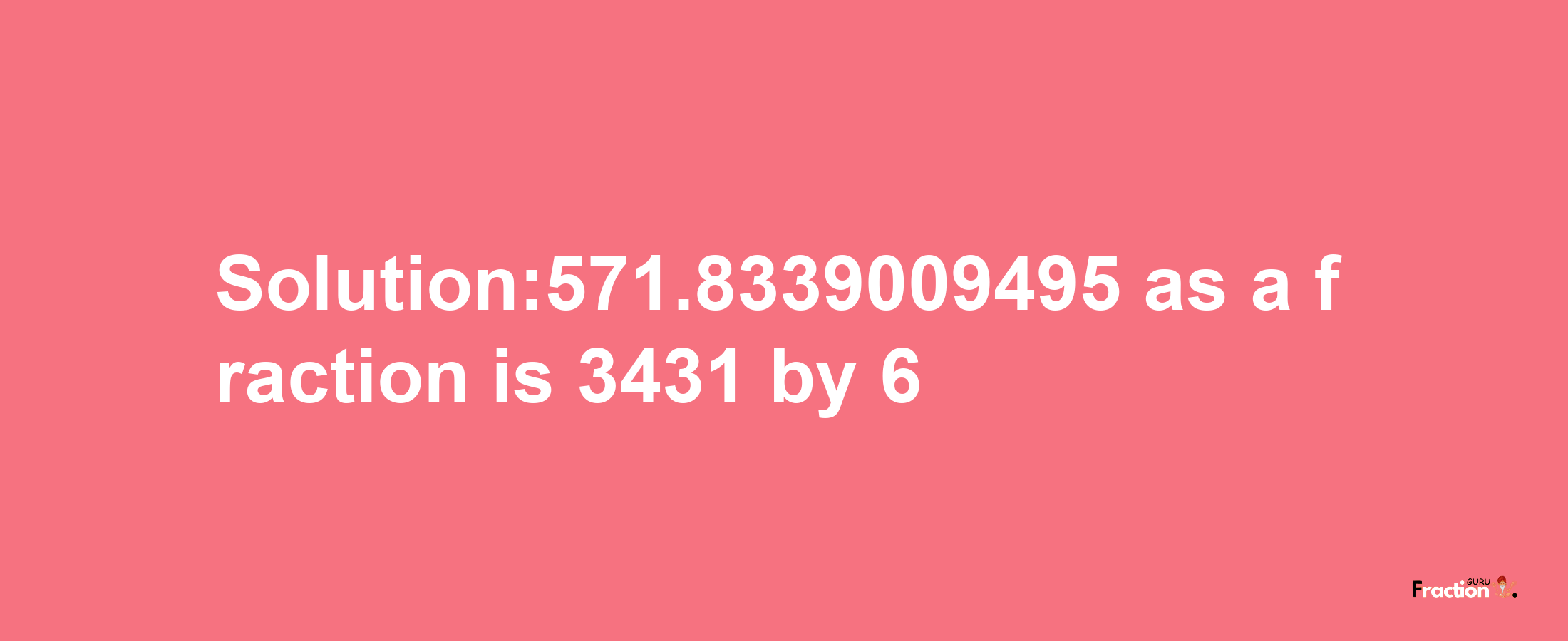 Solution:571.8339009495 as a fraction is 3431/6