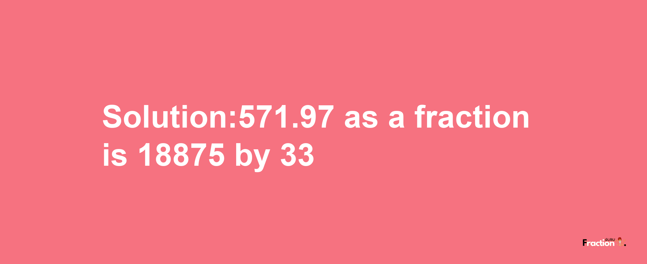 Solution:571.97 as a fraction is 18875/33