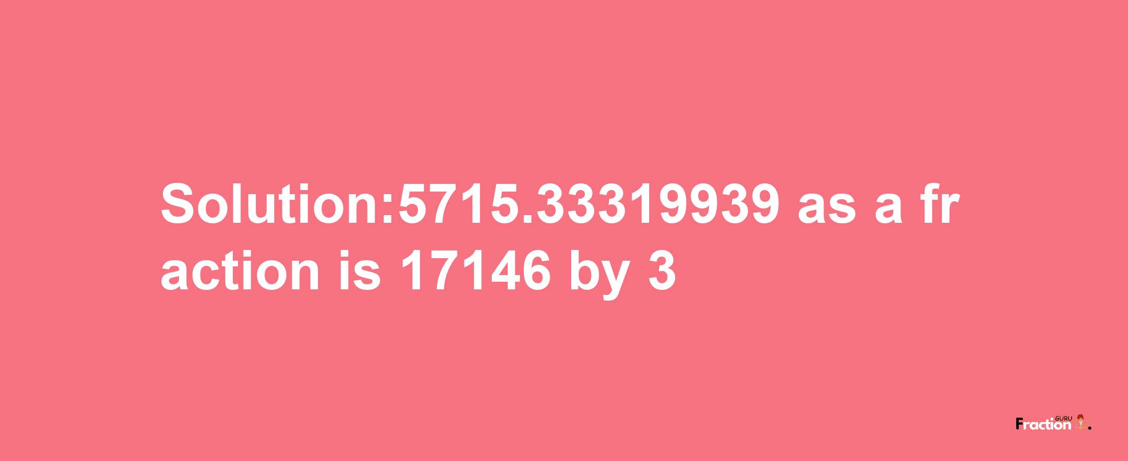 Solution:5715.33319939 as a fraction is 17146/3