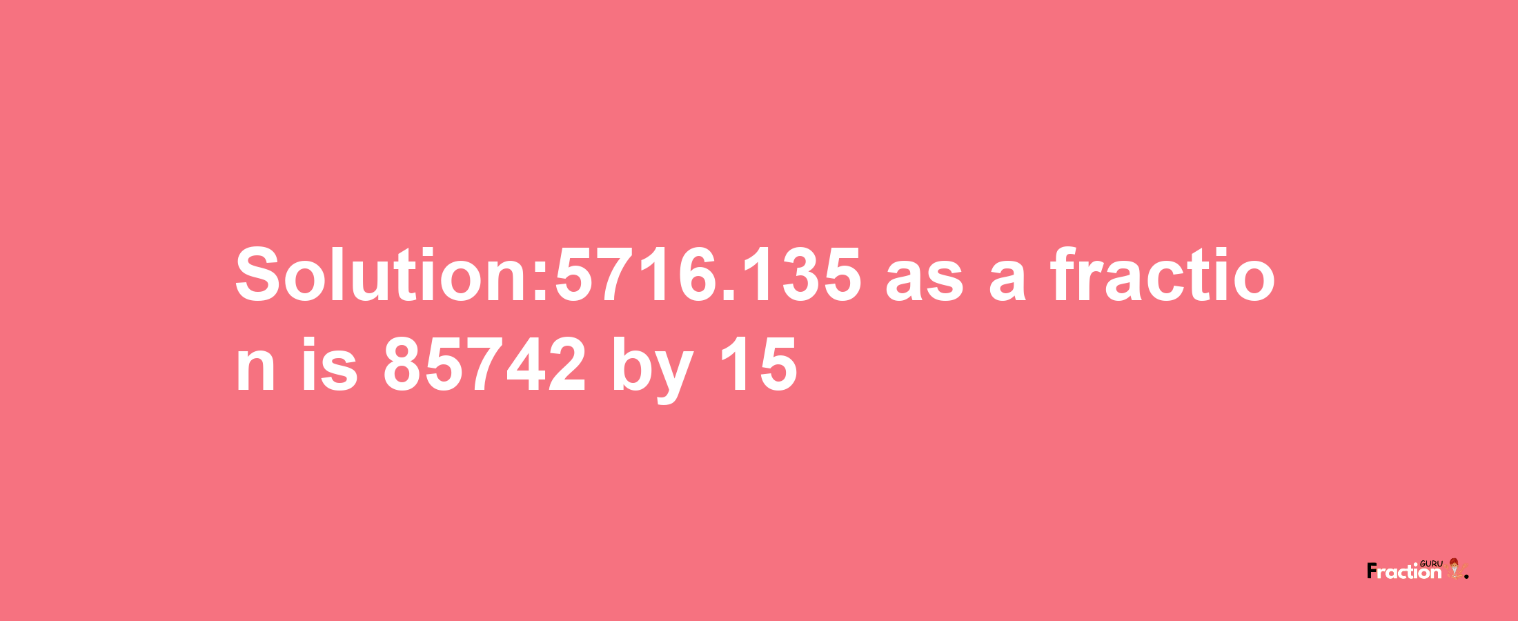 Solution:5716.135 as a fraction is 85742/15