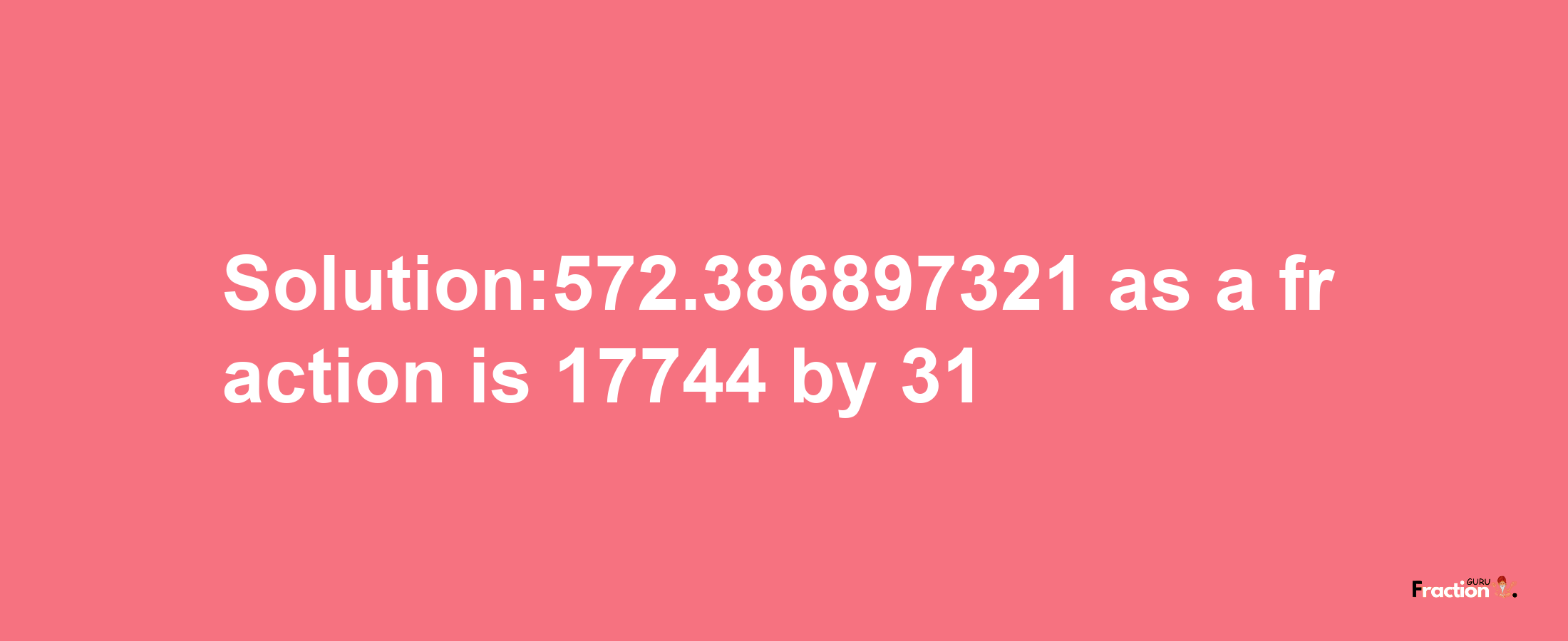 Solution:572.386897321 as a fraction is 17744/31