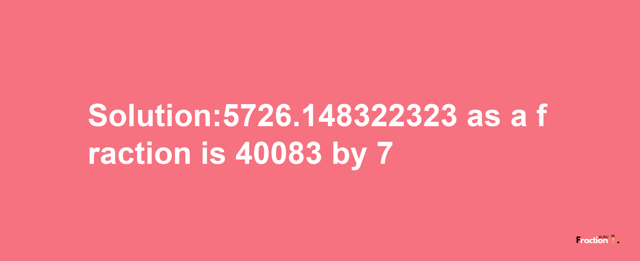 Solution:5726.148322323 as a fraction is 40083/7