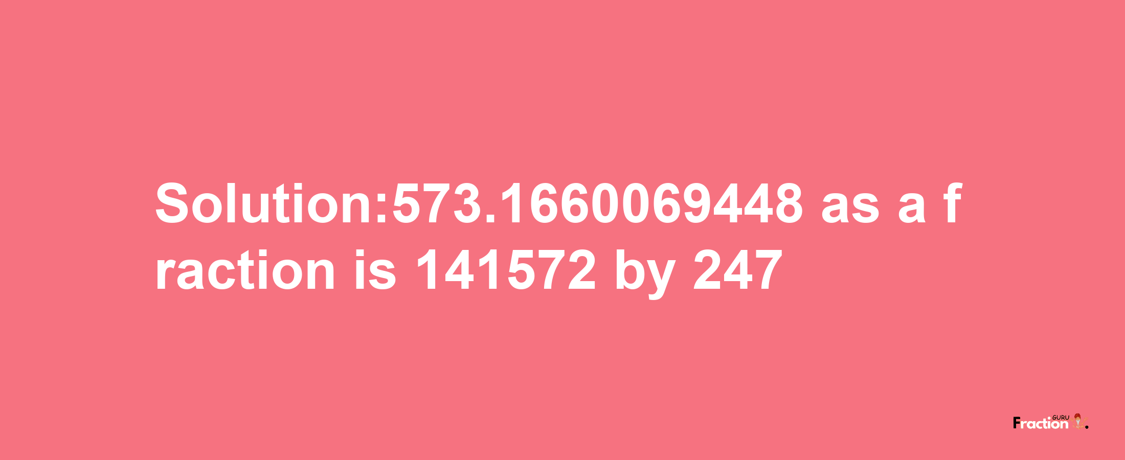 Solution:573.1660069448 as a fraction is 141572/247