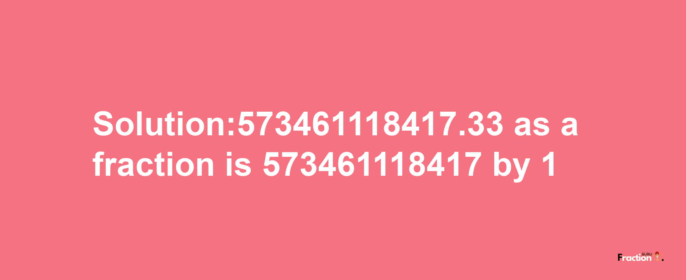 Solution:573461118417.33 as a fraction is 573461118417/1