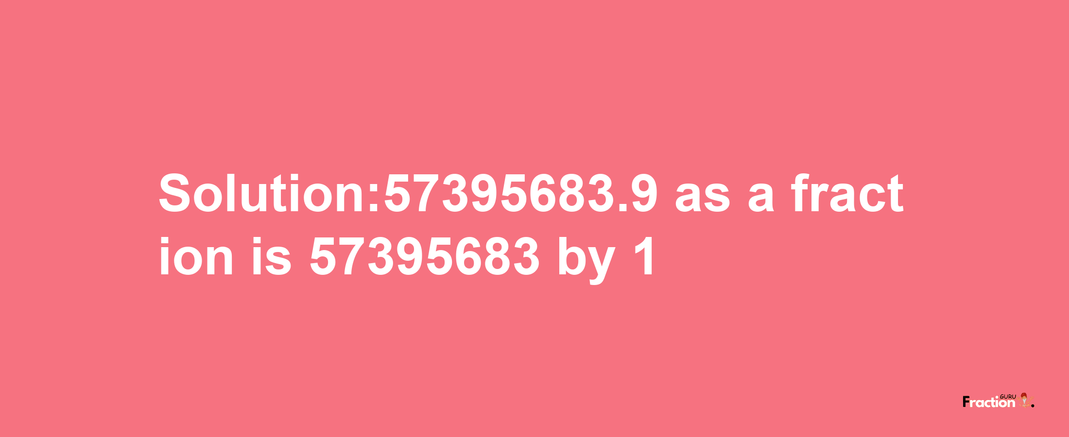 Solution:57395683.9 as a fraction is 57395683/1