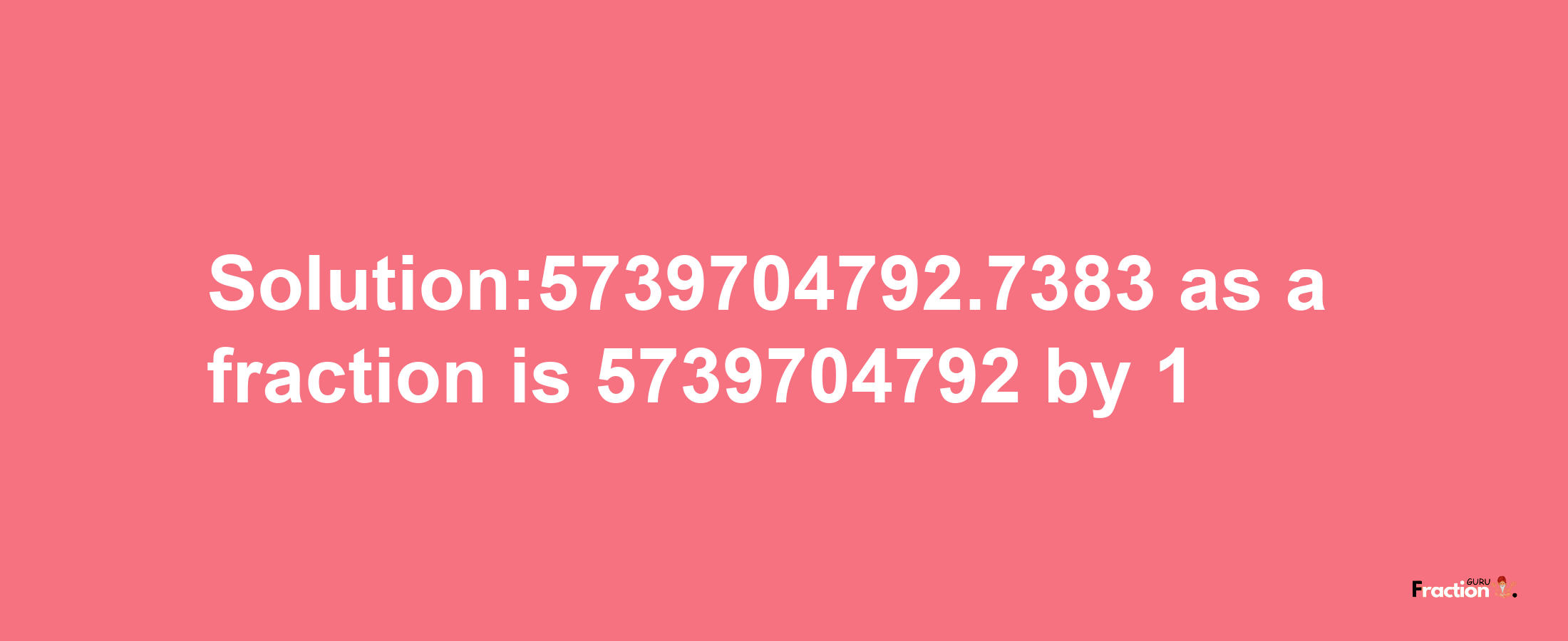 Solution:5739704792.7383 as a fraction is 5739704792/1