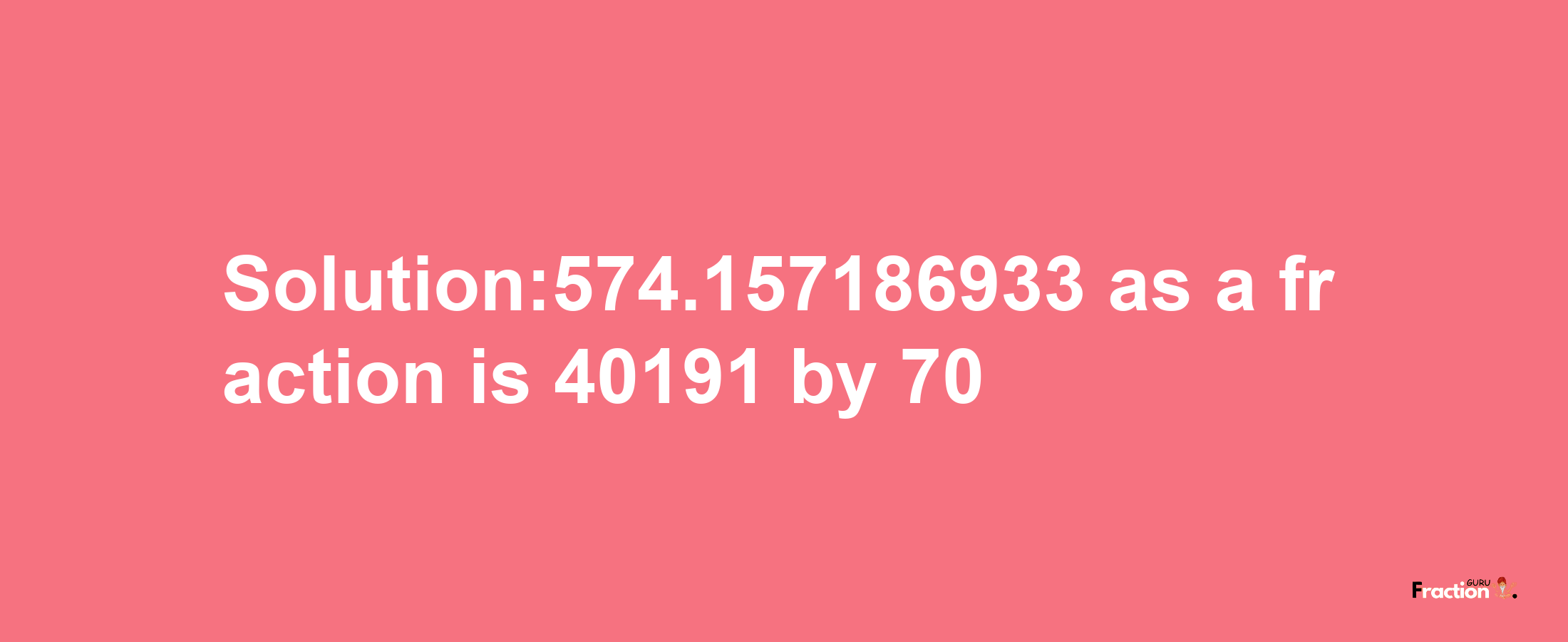 Solution:574.157186933 as a fraction is 40191/70